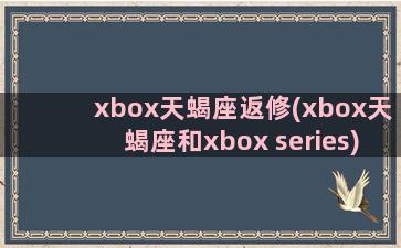 xbox天蝎座返修(xbox天蝎座和xbox series)